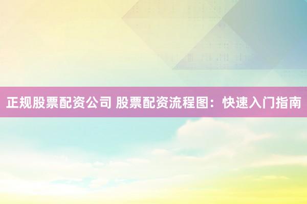 正规股票配资公司 股票配资流程图：快速入门指南