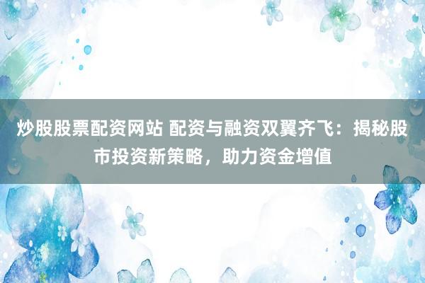 炒股股票配资网站 配资与融资双翼齐飞：揭秘股市投资新策略，助力资金增值
