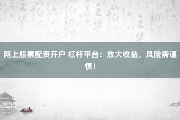 网上股票配资开户 杠杆平台：放大收益，风险需谨慎！
