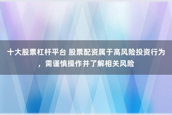 十大股票杠杆平台 股票配资属于高风险投资行为，需谨慎操作并了解相关风险