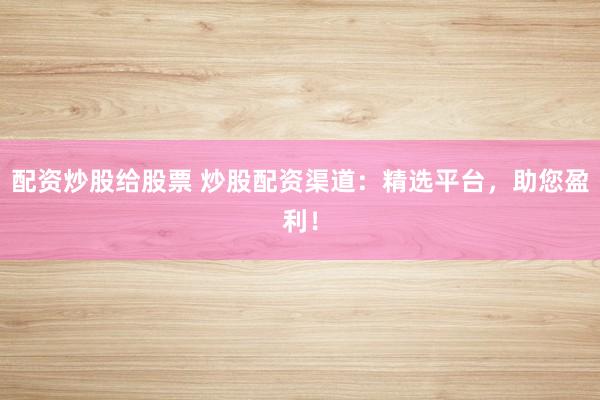 配资炒股给股票 炒股配资渠道：精选平台，助您盈利！