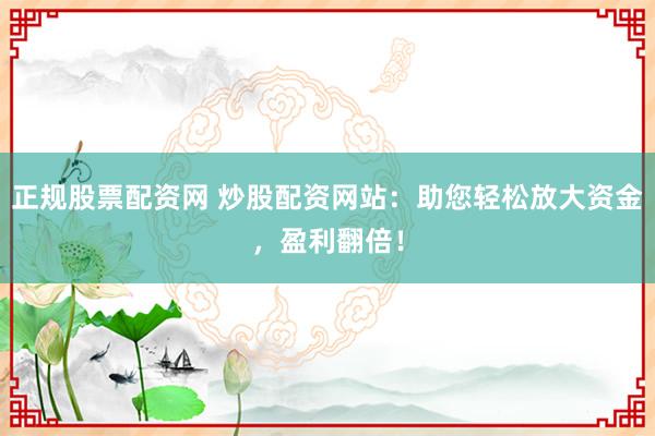 正规股票配资网 炒股配资网站：助您轻松放大资金，盈利翻倍！