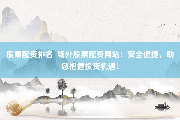 股票配资排名  场外股票配资网站：安全便捷，助您把握投资机遇！