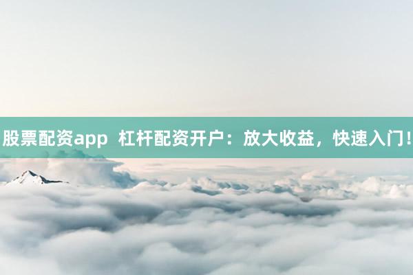 股票配资app  杠杆配资开户：放大收益，快速入门！