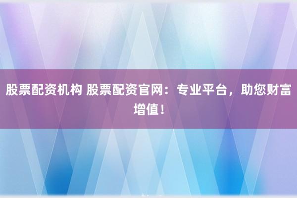股票配资机构 股票配资官网：专业平台，助您财富增值！