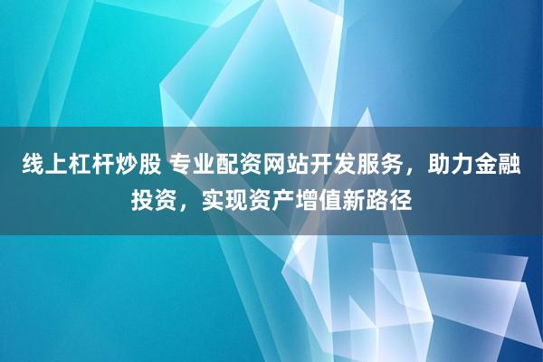线上杠杆炒股 专业配资网站开发服务，助力金融投资，实现资产增值新路径