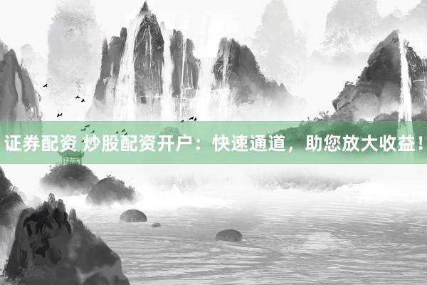 证券配资 炒股配资开户：快速通道，助您放大收益！
