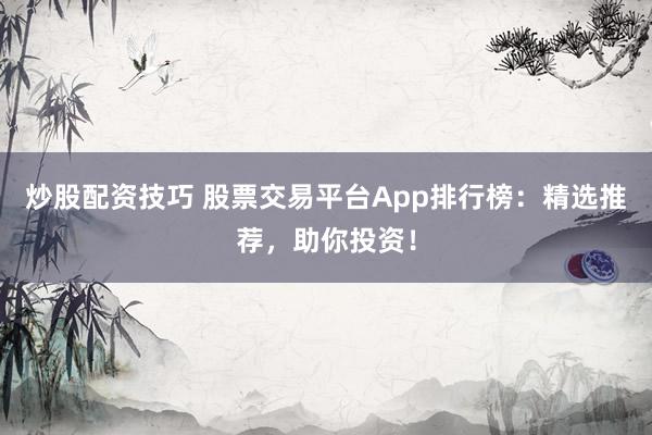 炒股配资技巧 股票交易平台App排行榜：精选推荐，助你投资！