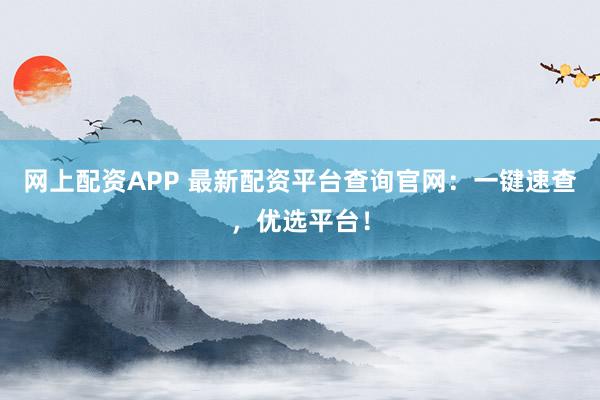 网上配资APP 最新配资平台查询官网：一键速查，优选平台！