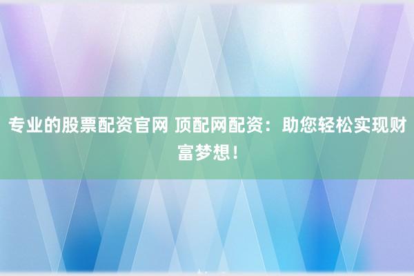 专业的股票配资官网 顶配网配资：助您轻松实现财富梦想！