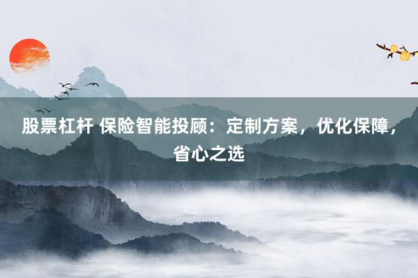 股票杠杆 保险智能投顾：定制方案，优化保障，省心之选