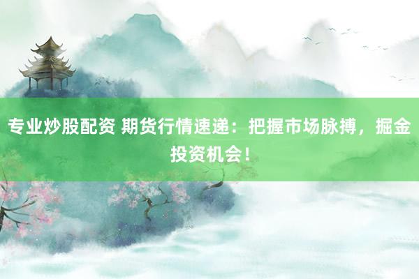 专业炒股配资 期货行情速递：把握市场脉搏，掘金投资机会！