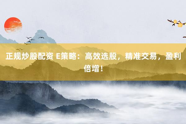 正规炒股配资 E策略：高效选股，精准交易，盈利倍增！