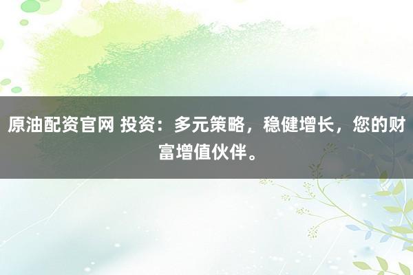 原油配资官网 投资：多元策略，稳健增长，您的财富增值伙伴。