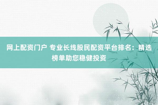 网上配资门户 专业长线股民配资平台排名：精选榜单助您稳健投资