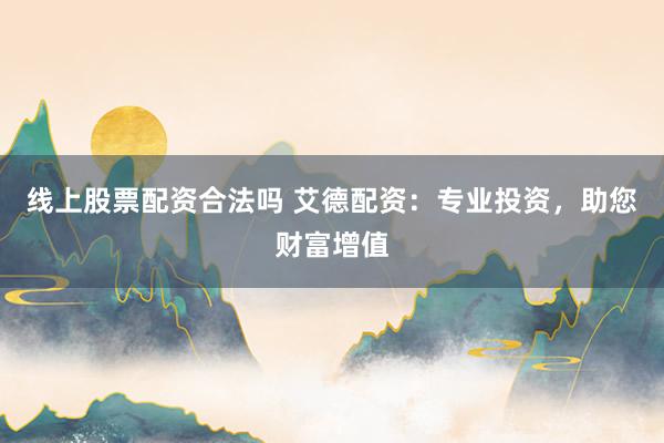 线上股票配资合法吗 艾德配资：专业投资，助您财富增值