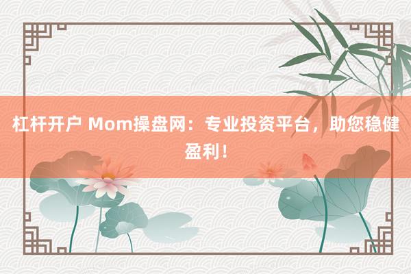 杠杆开户 Mom操盘网：专业投资平台，助您稳健盈利！