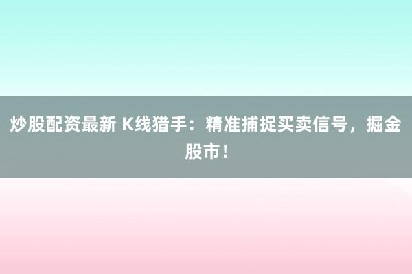 炒股配资最新 K线猎手：精准捕捉买卖信号，掘金股市！