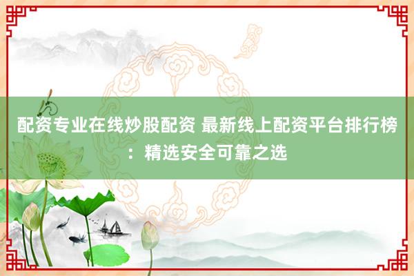 配资专业在线炒股配资 最新线上配资平台排行榜：精选安全可靠之选