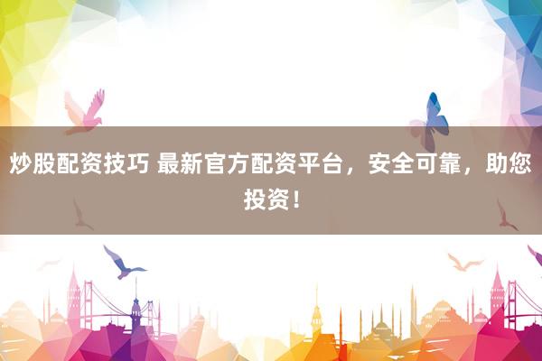 炒股配资技巧 最新官方配资平台，安全可靠，助您投资！