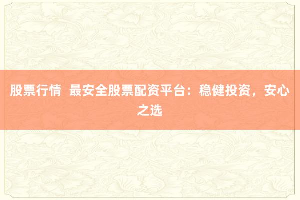 股票行情  最安全股票配资平台：稳健投资，安心之选