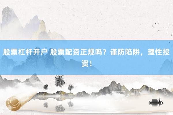 股票杠杆开户 股票配资正规吗？谨防陷阱，理性投资！