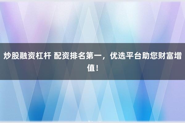 炒股融资杠杆 配资排名第一，优选平台助您财富增值！