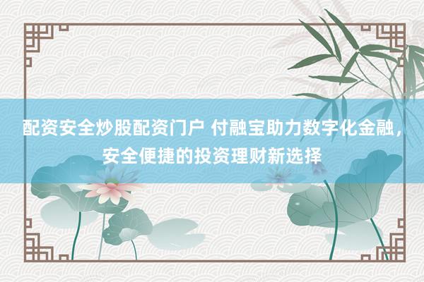 配资安全炒股配资门户 付融宝助力数字化金融，安全便捷的投资理财新选择