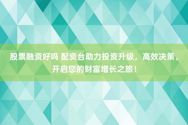 股票融资好吗 配资台助力投资升级，高效决策，开启您的财富增长之旅！