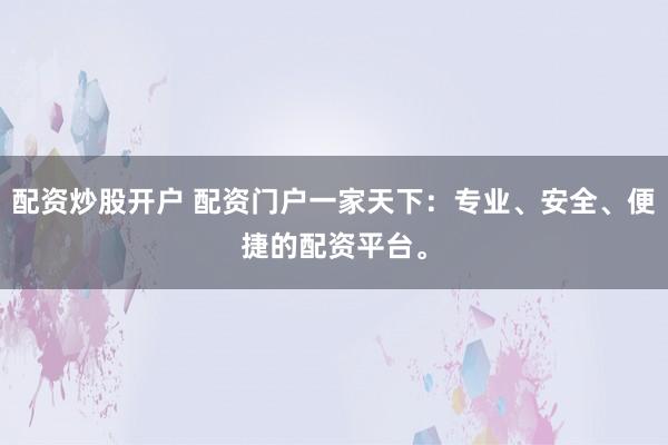 配资炒股开户 配资门户一家天下：专业、安全、便捷的配资平台。