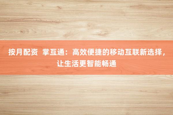 按月配资  掌互通：高效便捷的移动互联新选择，让生活更智能畅通