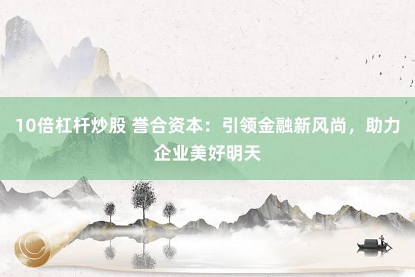 10倍杠杆炒股 誉合资本：引领金融新风尚，助力企业美好明天