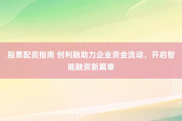 股票配资指南 创利融助力企业资金流动，开启智能融资新篇章