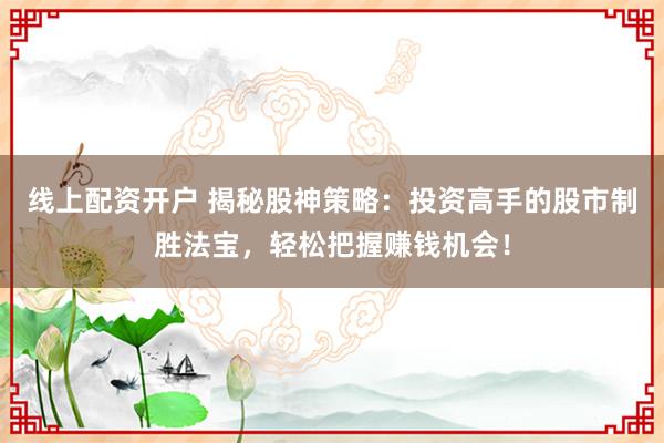 线上配资开户 揭秘股神策略：投资高手的股市制胜法宝，轻松把握赚钱机会！