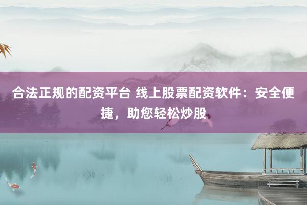 合法正规的配资平台 线上股票配资软件：安全便捷，助您轻松炒股