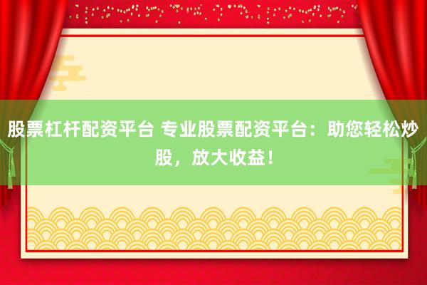 股票杠杆配资平台 专业股票配资平台：助您轻松炒股，放大收益！