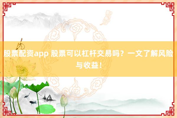 股票配资app 股票可以杠杆交易吗？一文了解风险与收益！