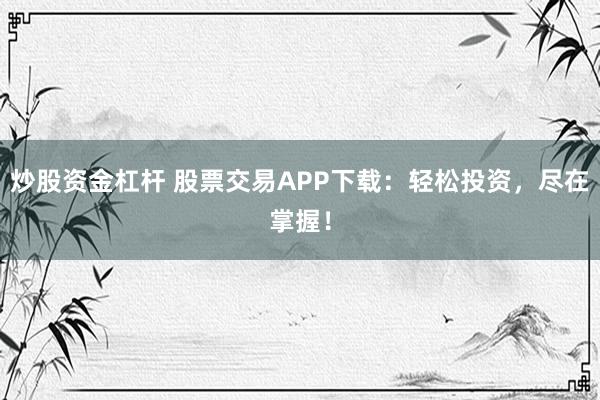 炒股资金杠杆 股票交易APP下载：轻松投资，尽在掌握！