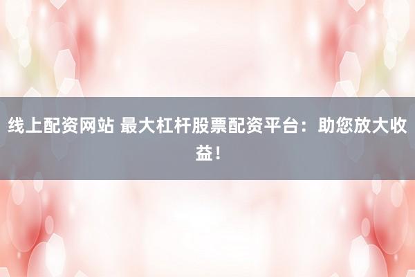 线上配资网站 最大杠杆股票配资平台：助您放大收益！