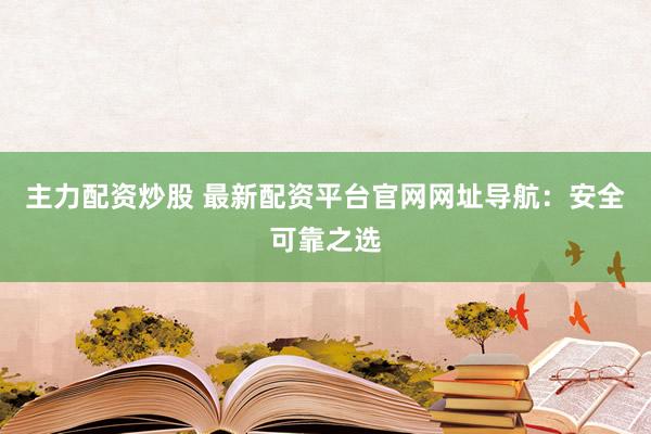 主力配资炒股 最新配资平台官网网址导航：安全可靠之选