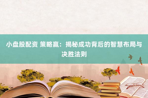 小盘股配资 策略赢：揭秘成功背后的智慧布局与决胜法则