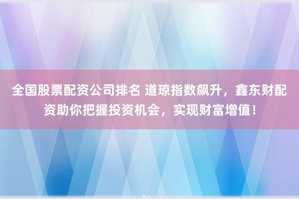 全国股票配资公司排名 道琼指数飙升，鑫东财配资助你把握投资机会，实现财富增值！
