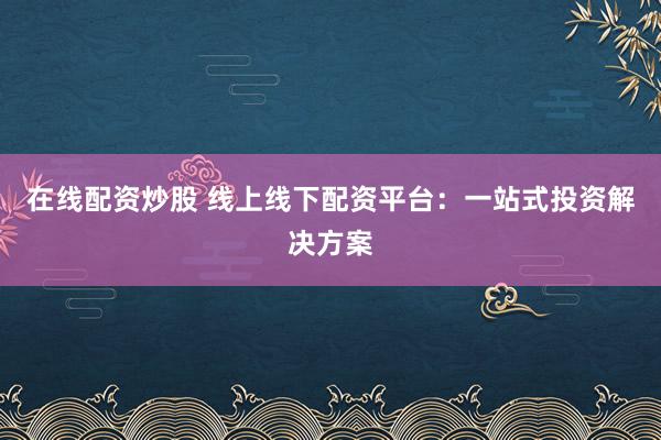 在线配资炒股 线上线下配资平台：一站式投资解决方案
