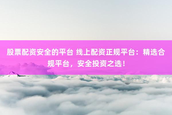 股票配资安全的平台 线上配资正规平台：精选合规平台，安全投资之选！