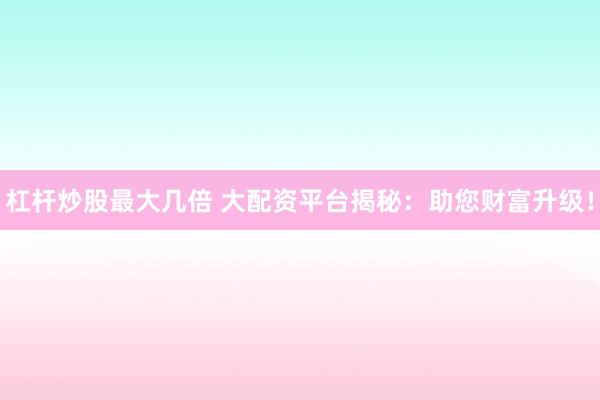 杠杆炒股最大几倍 大配资平台揭秘：助您财富升级！