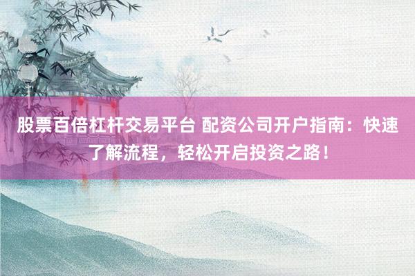 股票百倍杠杆交易平台 配资公司开户指南：快速了解流程，轻松开启投资之路！