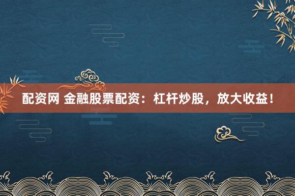 配资网 金融股票配资：杠杆炒股，放大收益！