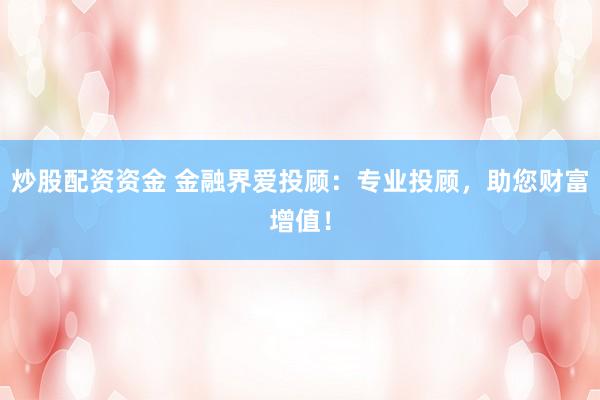 炒股配资资金 金融界爱投顾：专业投顾，助您财富增值！