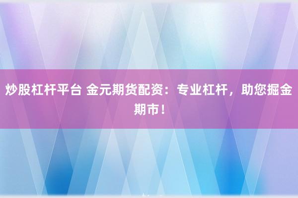炒股杠杆平台 金元期货配资：专业杠杆，助您掘金期市！