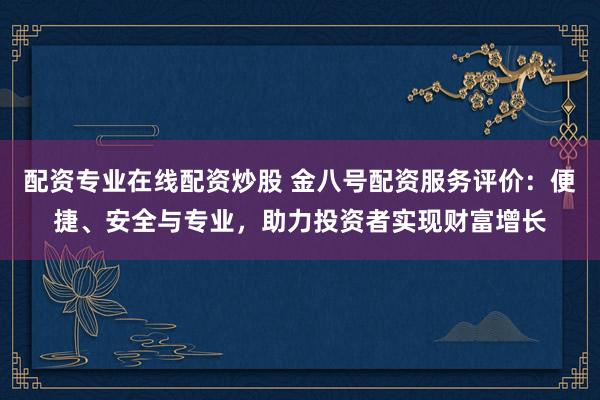 配资专业在线配资炒股 金八号配资服务评价：便捷、安全与专业，助力投资者实现财富增长